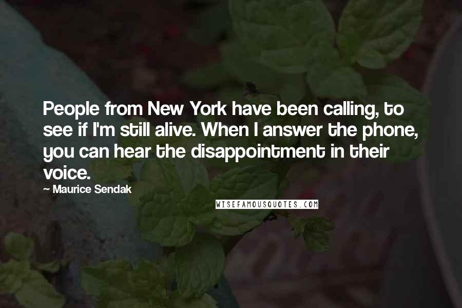 Maurice Sendak Quotes: People from New York have been calling, to see if I'm still alive. When I answer the phone, you can hear the disappointment in their voice.