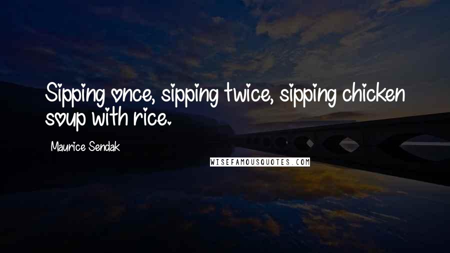 Maurice Sendak Quotes: Sipping once, sipping twice, sipping chicken soup with rice.