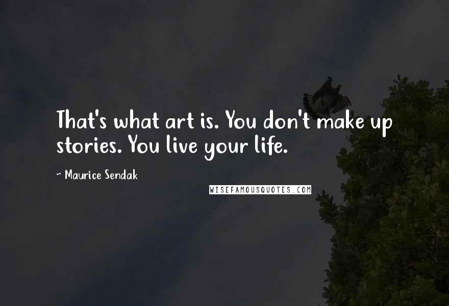 Maurice Sendak Quotes: That's what art is. You don't make up stories. You live your life.