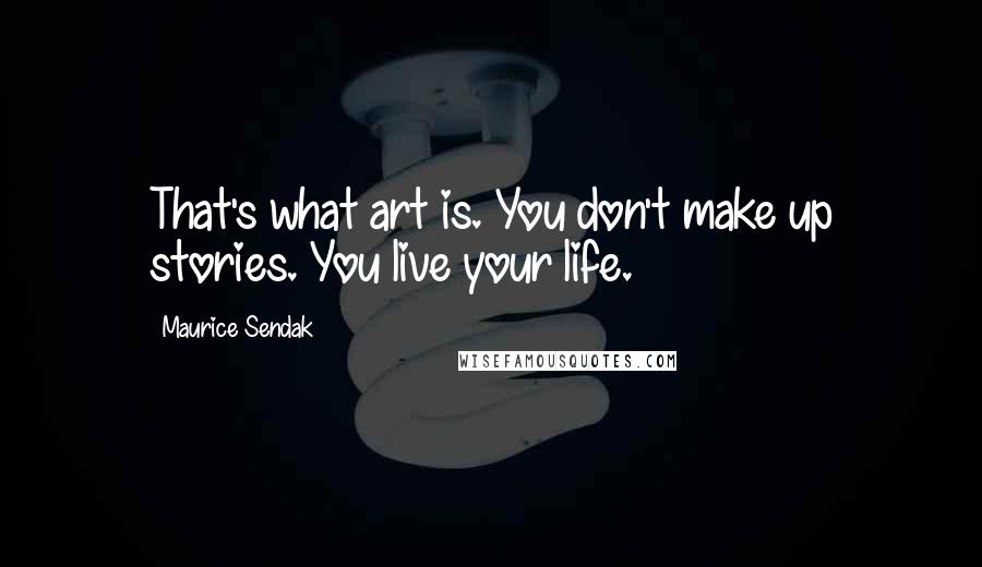 Maurice Sendak Quotes: That's what art is. You don't make up stories. You live your life.