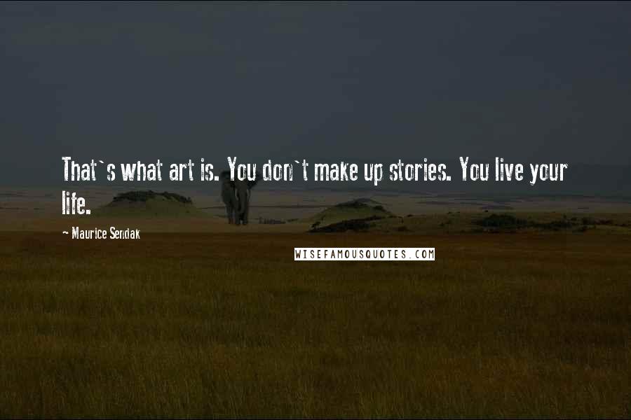 Maurice Sendak Quotes: That's what art is. You don't make up stories. You live your life.