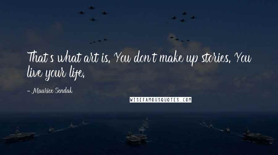 Maurice Sendak Quotes: That's what art is. You don't make up stories. You live your life.