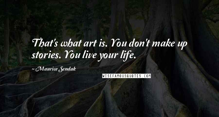 Maurice Sendak Quotes: That's what art is. You don't make up stories. You live your life.