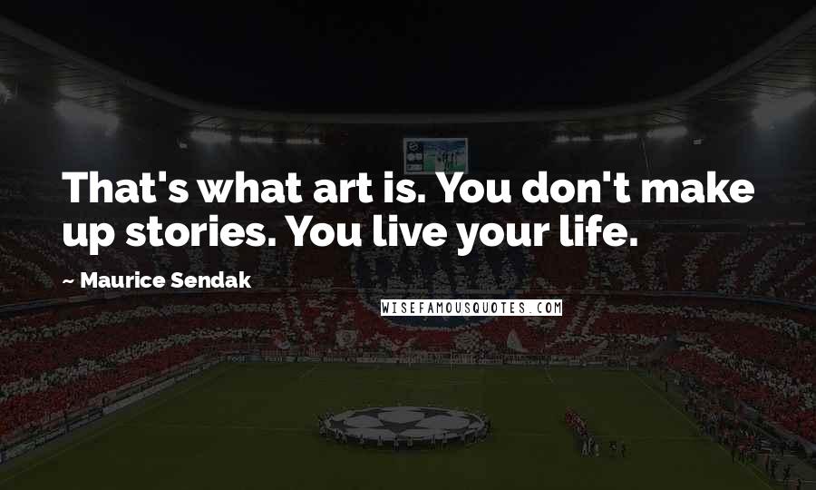 Maurice Sendak Quotes: That's what art is. You don't make up stories. You live your life.