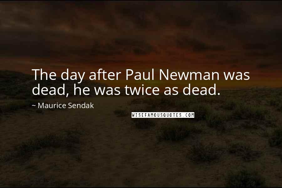 Maurice Sendak Quotes: The day after Paul Newman was dead, he was twice as dead.