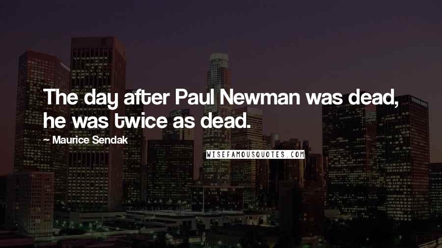 Maurice Sendak Quotes: The day after Paul Newman was dead, he was twice as dead.