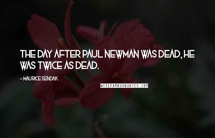 Maurice Sendak Quotes: The day after Paul Newman was dead, he was twice as dead.