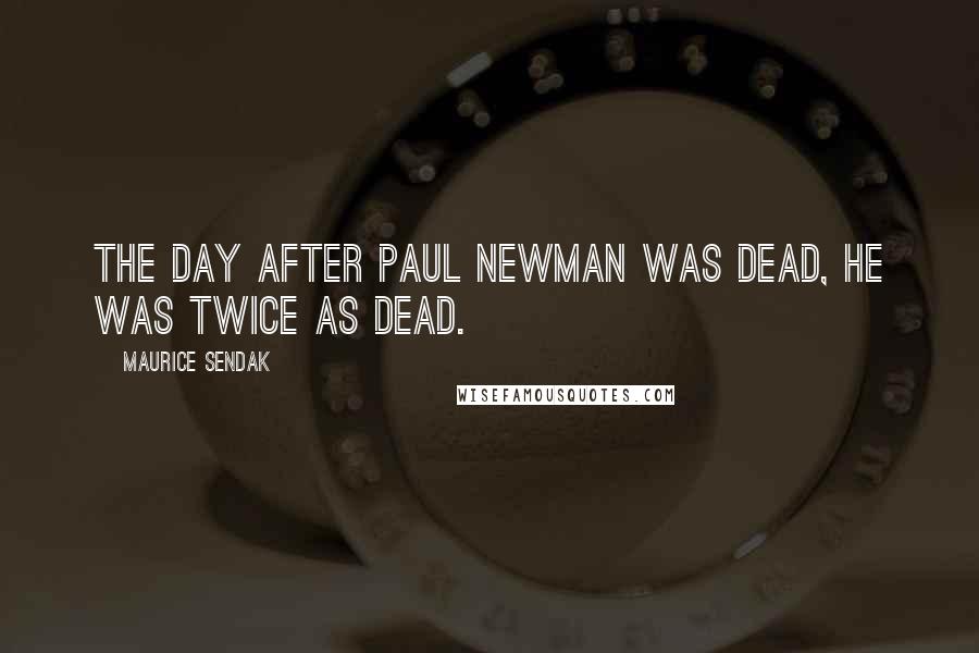 Maurice Sendak Quotes: The day after Paul Newman was dead, he was twice as dead.