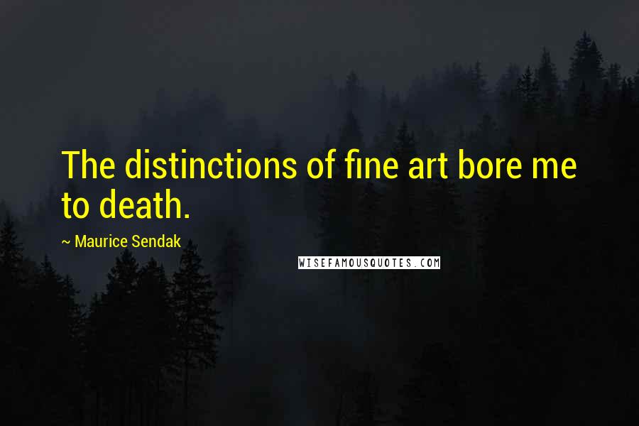 Maurice Sendak Quotes: The distinctions of fine art bore me to death.