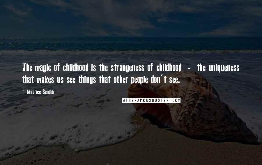 Maurice Sendak Quotes: The magic of childhood is the strangeness of childhood  -  the uniqueness that makes us see things that other people don't see.