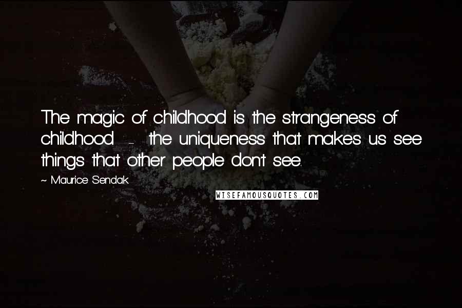 Maurice Sendak Quotes: The magic of childhood is the strangeness of childhood  -  the uniqueness that makes us see things that other people don't see.