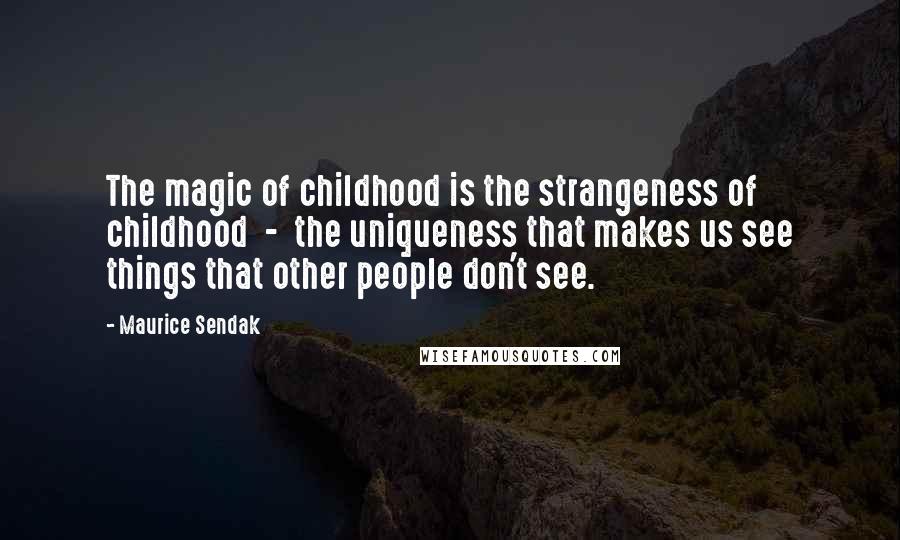 Maurice Sendak Quotes: The magic of childhood is the strangeness of childhood  -  the uniqueness that makes us see things that other people don't see.