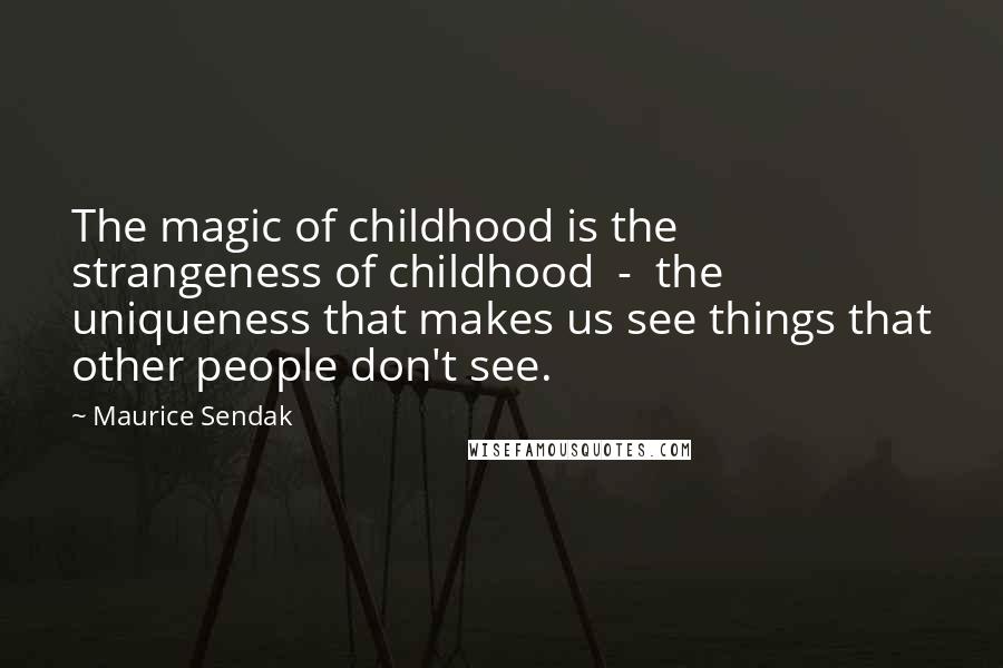 Maurice Sendak Quotes: The magic of childhood is the strangeness of childhood  -  the uniqueness that makes us see things that other people don't see.