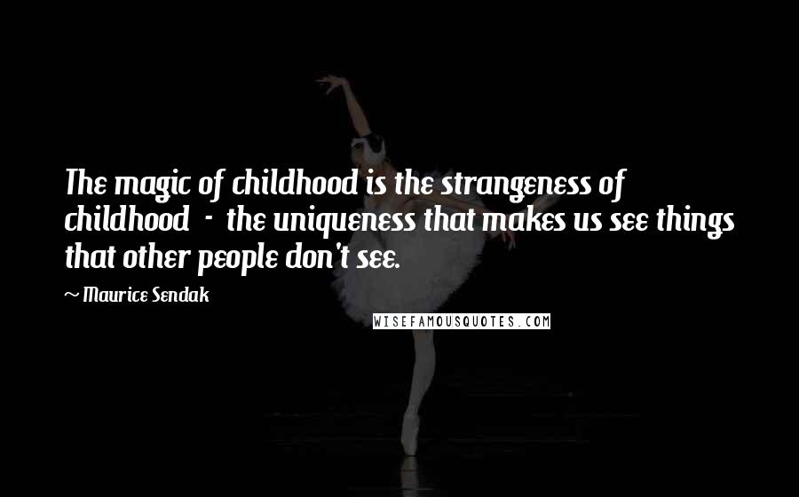 Maurice Sendak Quotes: The magic of childhood is the strangeness of childhood  -  the uniqueness that makes us see things that other people don't see.