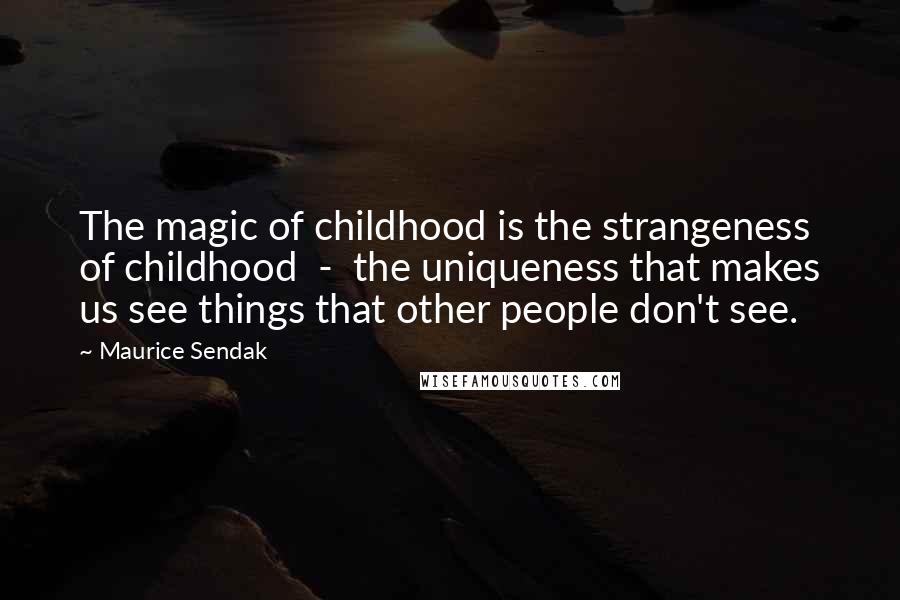 Maurice Sendak Quotes: The magic of childhood is the strangeness of childhood  -  the uniqueness that makes us see things that other people don't see.