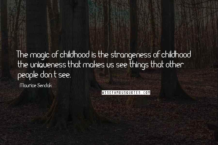 Maurice Sendak Quotes: The magic of childhood is the strangeness of childhood  -  the uniqueness that makes us see things that other people don't see.