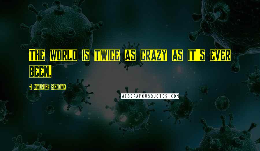 Maurice Sendak Quotes: The world is twice as crazy as it's ever been.