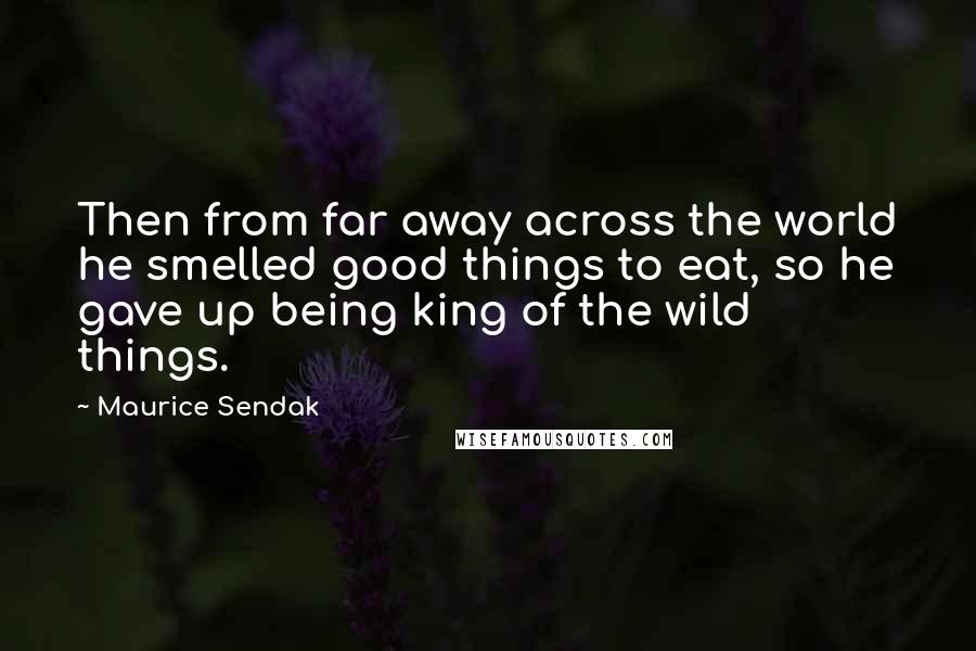 Maurice Sendak Quotes: Then from far away across the world he smelled good things to eat, so he gave up being king of the wild things.