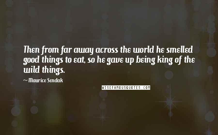 Maurice Sendak Quotes: Then from far away across the world he smelled good things to eat, so he gave up being king of the wild things.