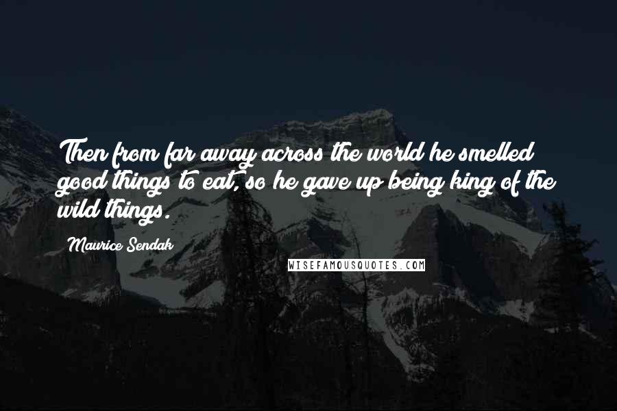 Maurice Sendak Quotes: Then from far away across the world he smelled good things to eat, so he gave up being king of the wild things.