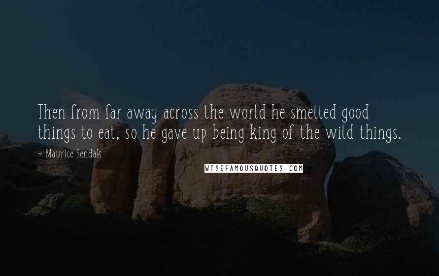 Maurice Sendak Quotes: Then from far away across the world he smelled good things to eat, so he gave up being king of the wild things.