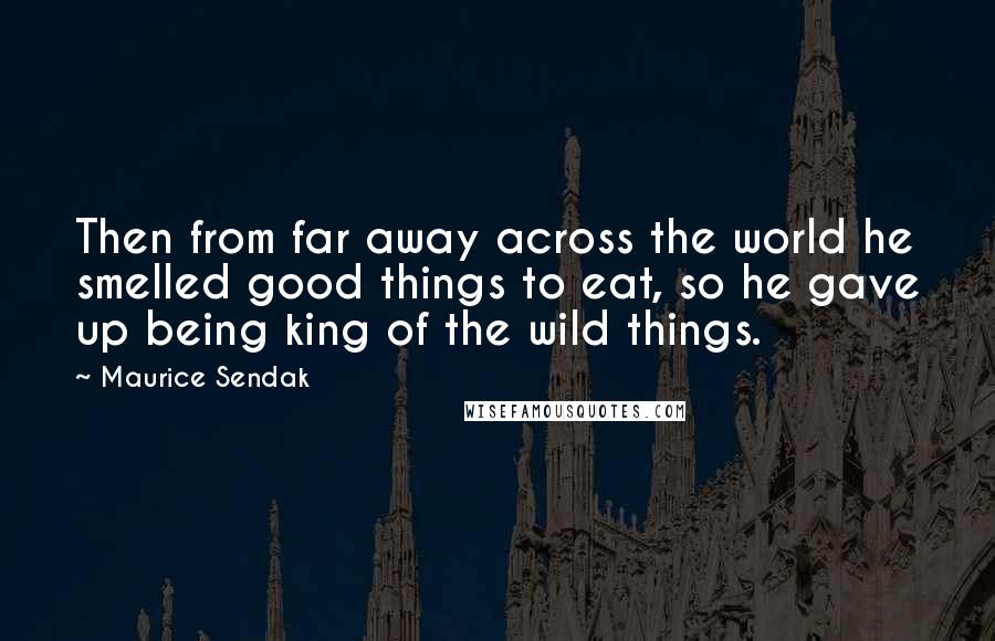Maurice Sendak Quotes: Then from far away across the world he smelled good things to eat, so he gave up being king of the wild things.