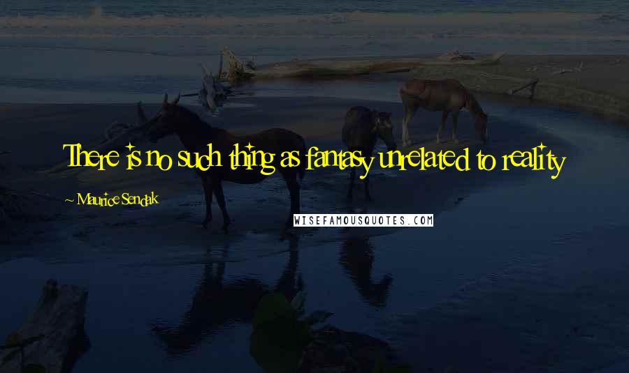 Maurice Sendak Quotes: There is no such thing as fantasy unrelated to reality