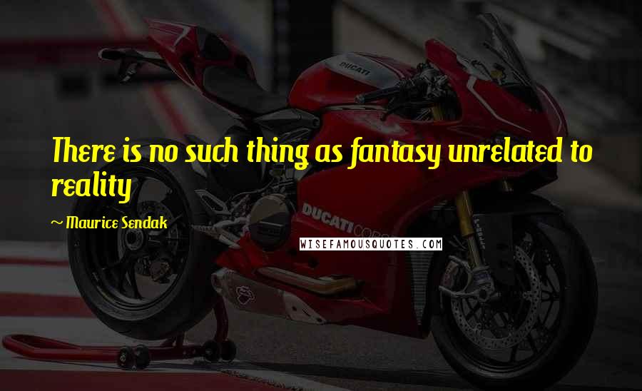 Maurice Sendak Quotes: There is no such thing as fantasy unrelated to reality