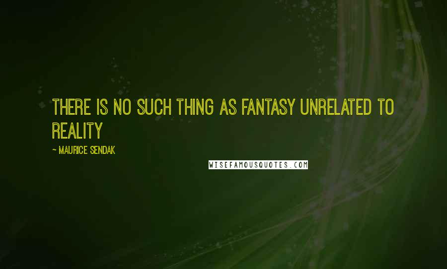 Maurice Sendak Quotes: There is no such thing as fantasy unrelated to reality