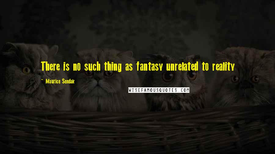 Maurice Sendak Quotes: There is no such thing as fantasy unrelated to reality