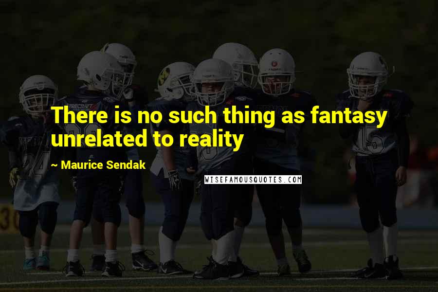 Maurice Sendak Quotes: There is no such thing as fantasy unrelated to reality