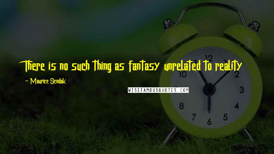 Maurice Sendak Quotes: There is no such thing as fantasy unrelated to reality