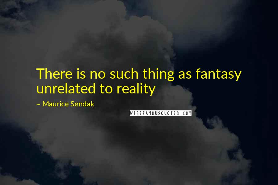 Maurice Sendak Quotes: There is no such thing as fantasy unrelated to reality