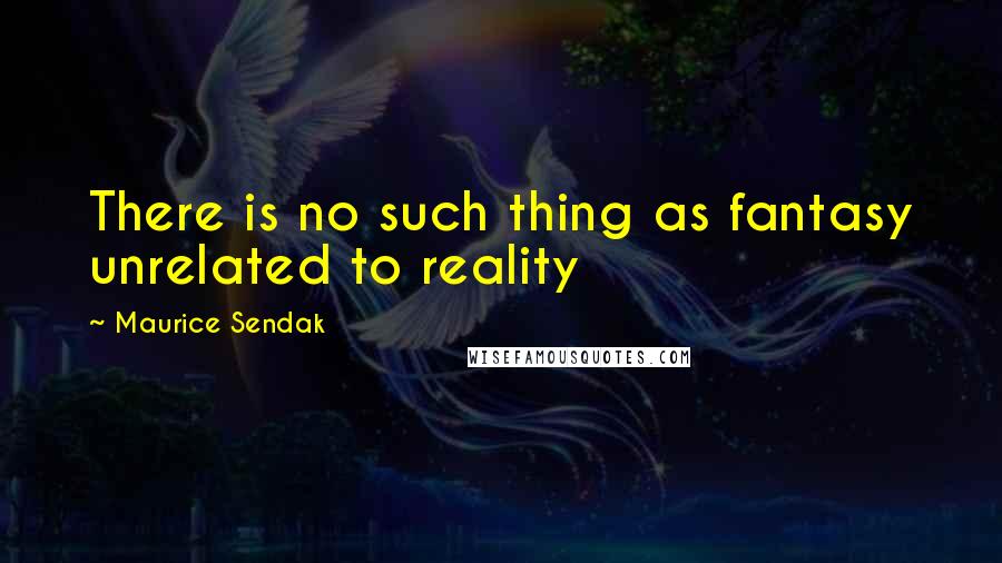 Maurice Sendak Quotes: There is no such thing as fantasy unrelated to reality