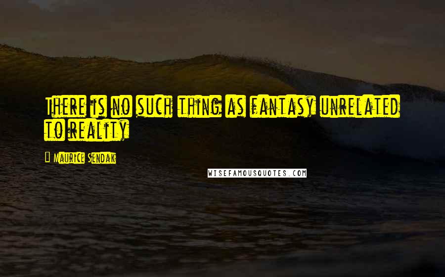 Maurice Sendak Quotes: There is no such thing as fantasy unrelated to reality