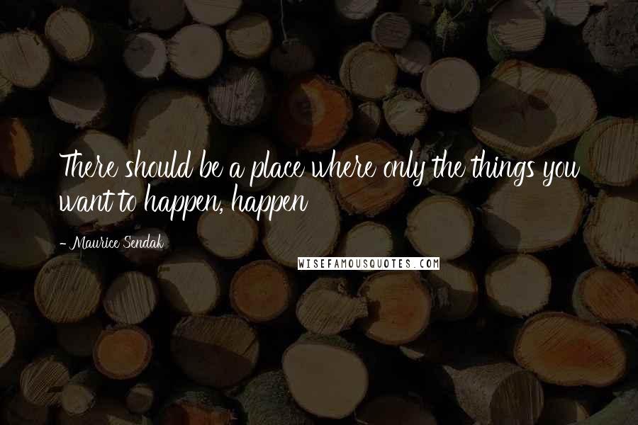 Maurice Sendak Quotes: There should be a place where only the things you want to happen, happen