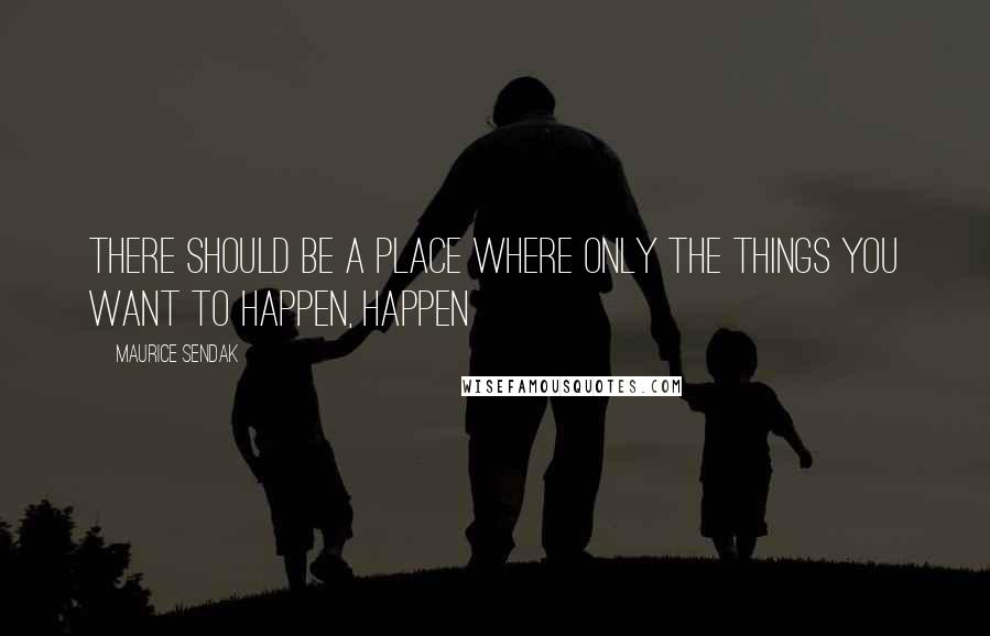 Maurice Sendak Quotes: There should be a place where only the things you want to happen, happen