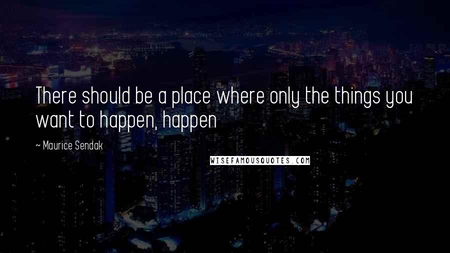Maurice Sendak Quotes: There should be a place where only the things you want to happen, happen