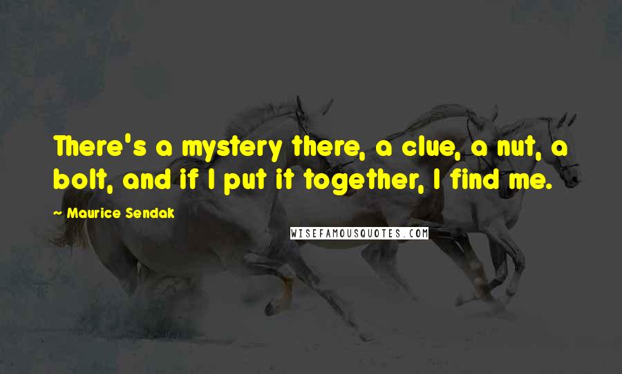 Maurice Sendak Quotes: There's a mystery there, a clue, a nut, a bolt, and if I put it together, I find me.