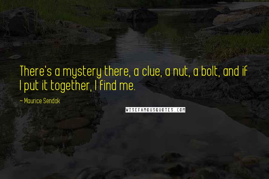 Maurice Sendak Quotes: There's a mystery there, a clue, a nut, a bolt, and if I put it together, I find me.