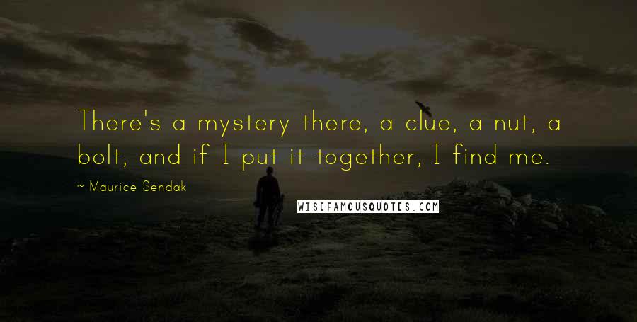 Maurice Sendak Quotes: There's a mystery there, a clue, a nut, a bolt, and if I put it together, I find me.