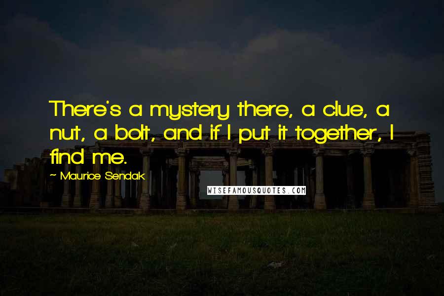 Maurice Sendak Quotes: There's a mystery there, a clue, a nut, a bolt, and if I put it together, I find me.