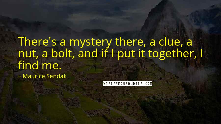 Maurice Sendak Quotes: There's a mystery there, a clue, a nut, a bolt, and if I put it together, I find me.