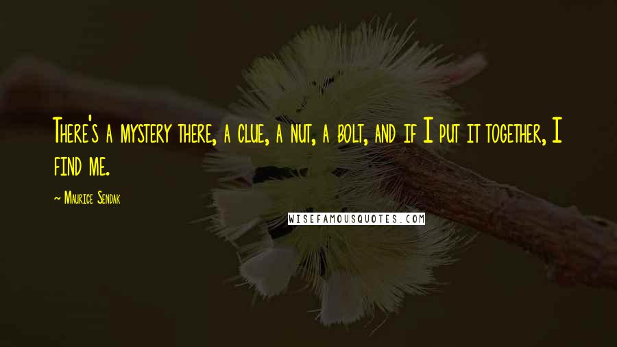 Maurice Sendak Quotes: There's a mystery there, a clue, a nut, a bolt, and if I put it together, I find me.