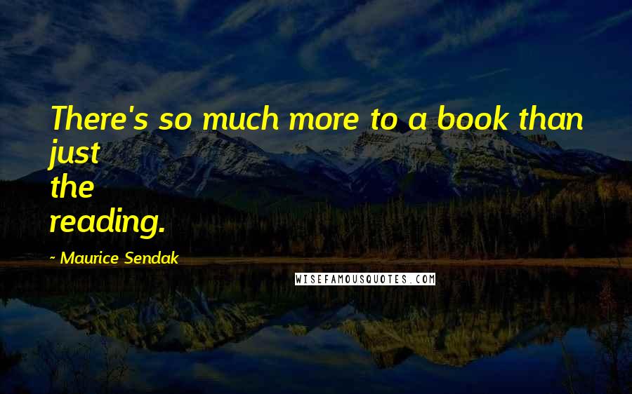 Maurice Sendak Quotes: There's so much more to a book than just the reading.