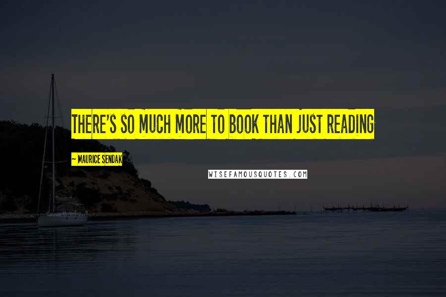 Maurice Sendak Quotes: There's so much more to book than just reading