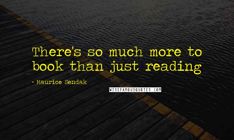 Maurice Sendak Quotes: There's so much more to book than just reading