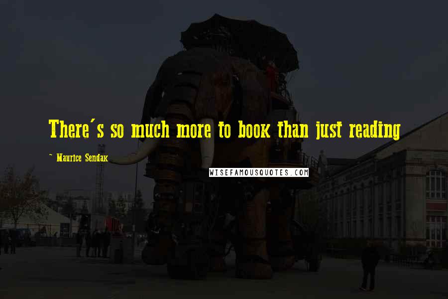 Maurice Sendak Quotes: There's so much more to book than just reading