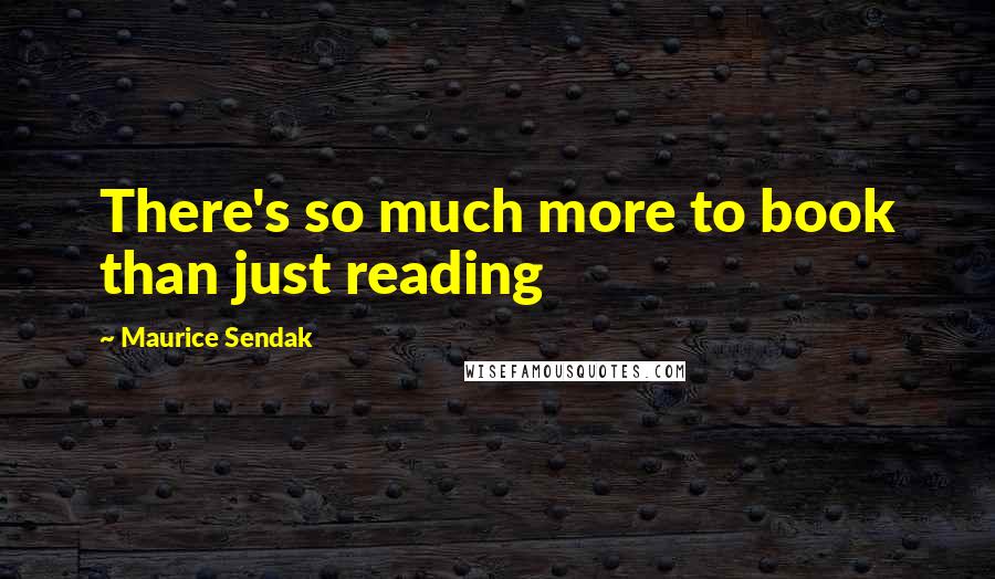 Maurice Sendak Quotes: There's so much more to book than just reading