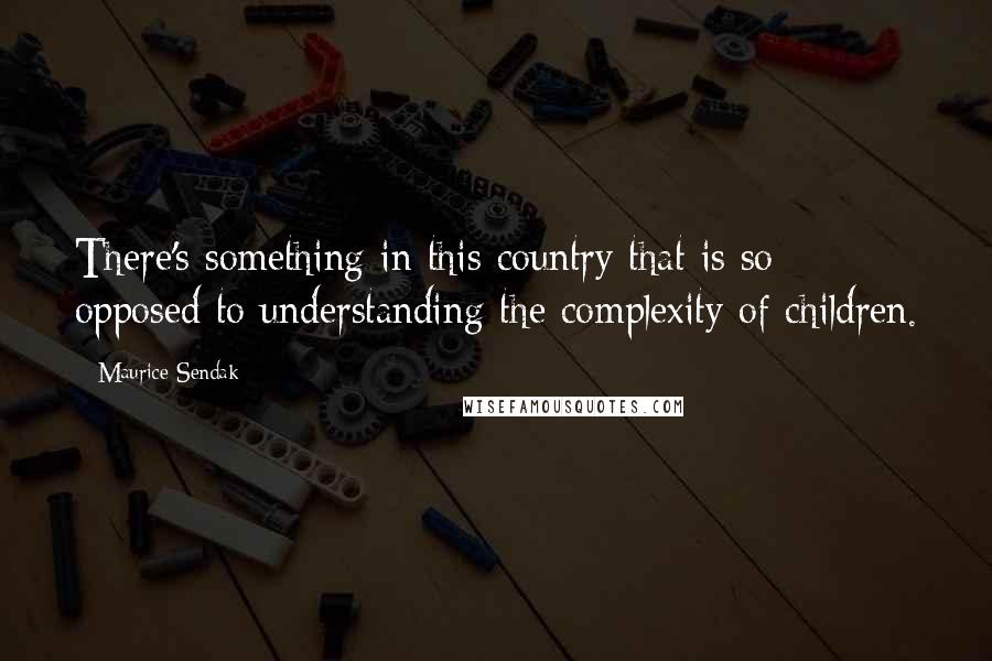 Maurice Sendak Quotes: There's something in this country that is so opposed to understanding the complexity of children.